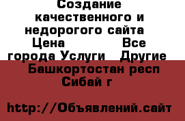 Создание качественного и недорогого сайта › Цена ­ 15 000 - Все города Услуги » Другие   . Башкортостан респ.,Сибай г.